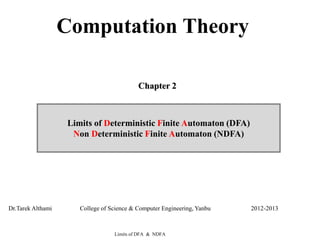 Limits of DFA & NDFA
Chapter 2
Limits of Deterministic Finite Automaton (DFA)
Non Deterministic Finite Automaton (NDFA)
Dr.Tarek Althami College of Science & Computer Engineering, Yanbu 2012-2013
Computation Theory
 