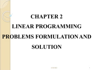 CHAPTER 2
LINEAR PROGRAMMING
PROBLEMS FORMULATIONAND
SOLUTION
4/30/2023 1
 