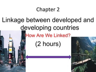 Chapter 2
Linkage between developed and
developing countries
How Are We Linked?
(2 hours)
 