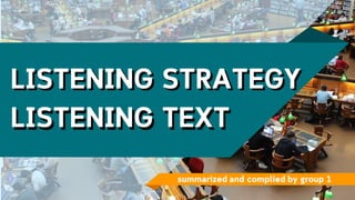 summarized and complied by group 1
LISTENING TEXTLISTENING TEXT
LISTENING STRATEGYLISTENING STRATEGY
 