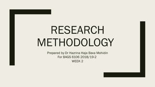 RESEARCH
METHODOLOGY
Prepared by Dr Hazrina Haja Bava Mohidin
For BAGS 6106 2018/19-2
WEEK 2
 