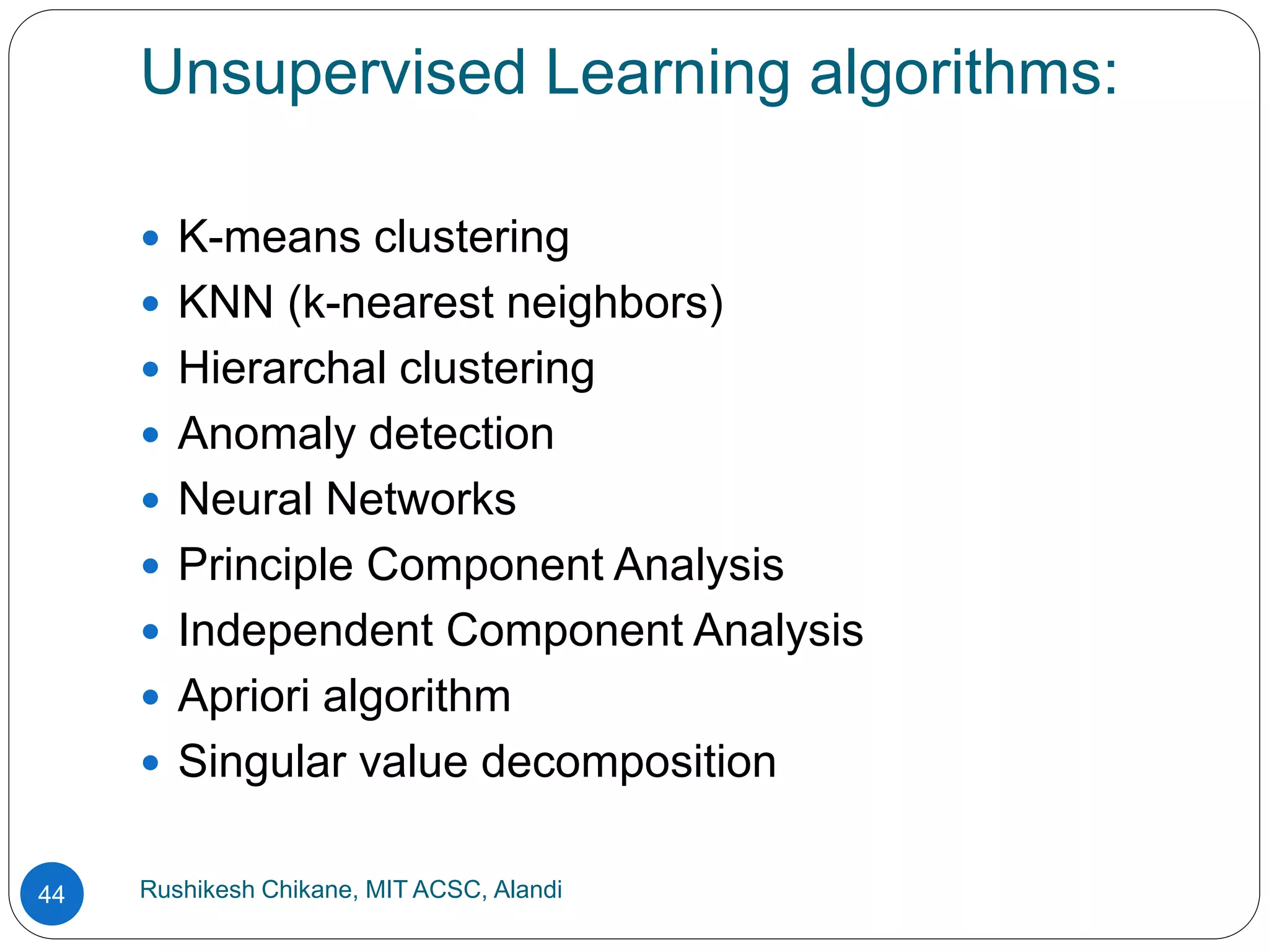 Unsupervised Learning algorithms:
Rushikesh Chikane, MIT ACSC, Alandi
44
 K-means clustering
 KNN (k-nearest neighbors)
 Hierarchal clustering
 Anomaly detection
 Neural Networks
 Principle Component Analysis
 Independent Component Analysis
 Apriori algorithm
 Singular value decomposition
 