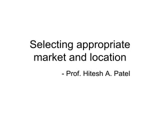 Selecting appropriate
market and location
- Prof. Hitesh A. Patel
 