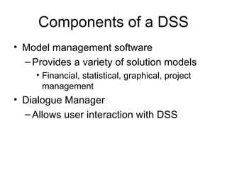 Components of a DSS Model management software Provides a variety of solution models Financial, statistical, graphical, project management Dialogue Manager Allows user interaction with DSS 