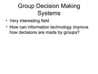 Group Decision Making Systems Very interesting field How can information technology improve how decisions are made by groups? 