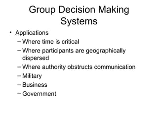 Group Decision Making Systems Applications Where time is critical Where participants are geographically dispersed Where authority obstructs communication Military Business Government 