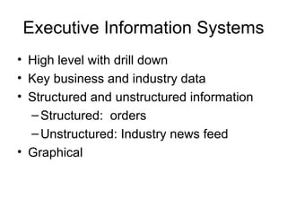 Executive Information Systems High level with drill down Key business and industry data Structured and unstructured information Structured:  orders Unstructured: Industry news feed Graphical 