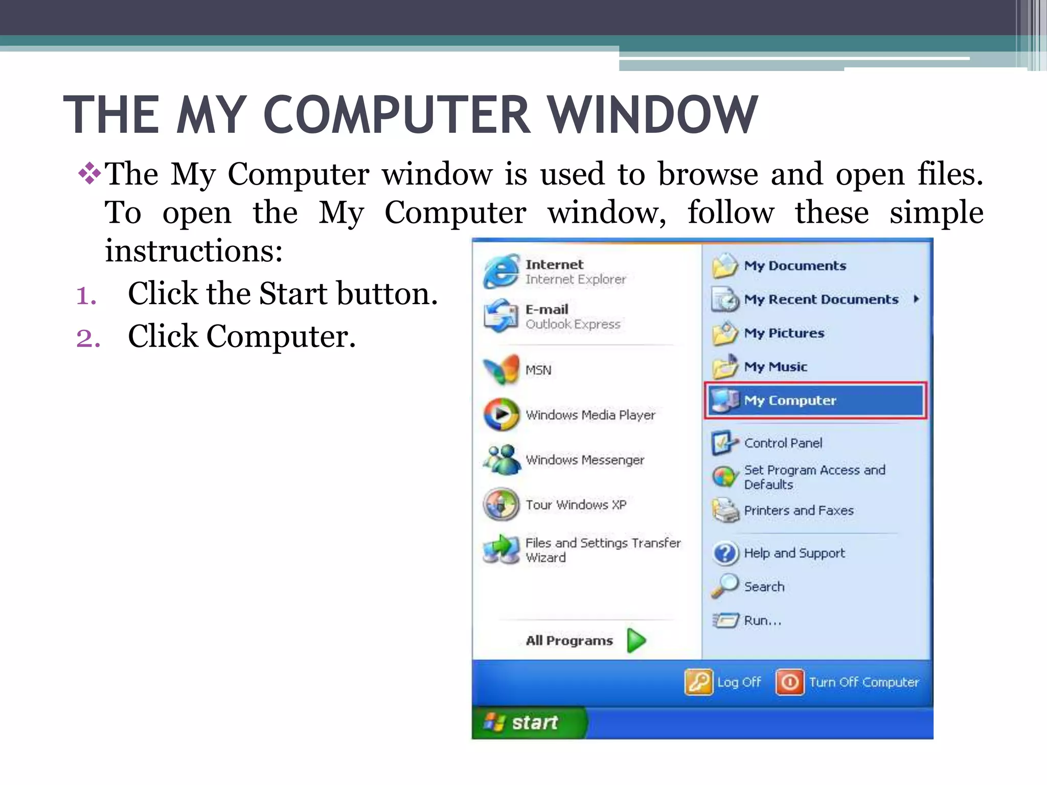 THE MY COMPUTER WINDOW
The My Computer window is used to browse and open files.
To open the My Computer window, follow these simple
instructions:
1. Click the Start button.
2. Click Computer.
 