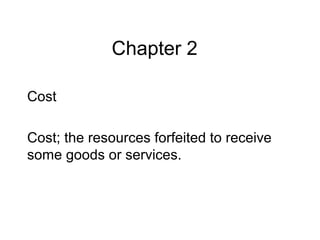 Chapter 2
Cost
Cost; the resources forfeited to receive
some goods or services.
 