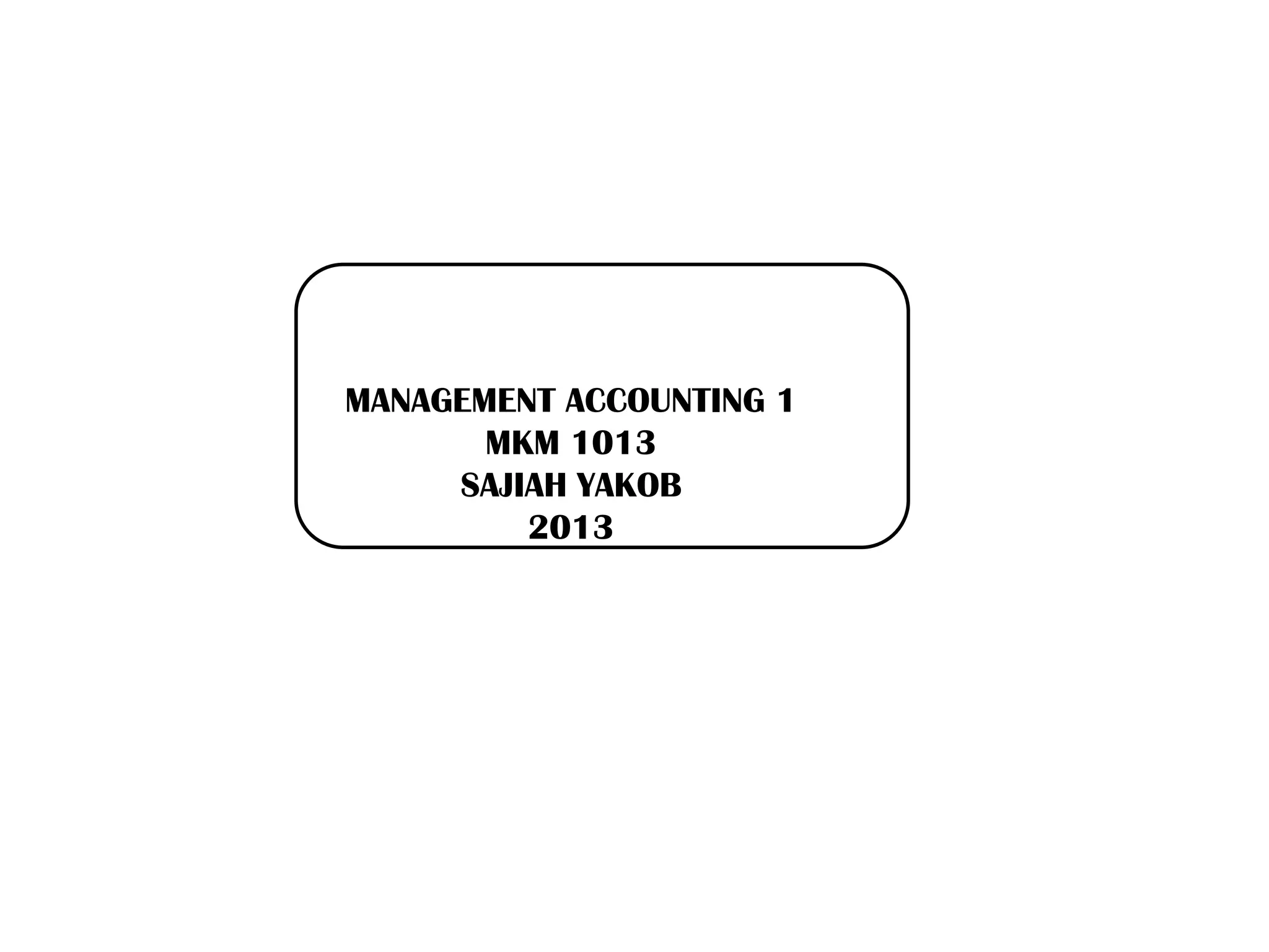 MANAGEMENT ACCOUNTING 1
MKM 1013
SAJIAH YAKOB
2013
 