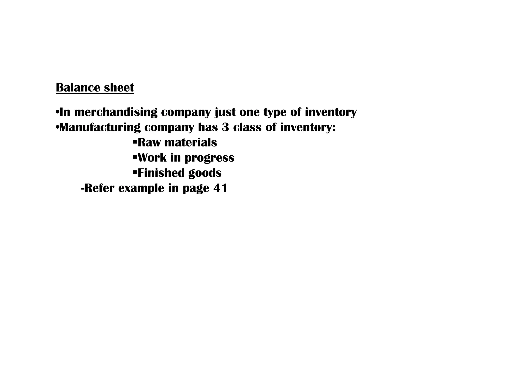 Balance sheet
•In merchandising company just one type of inventory
•Manufacturing company has 3 class of inventory:
Raw materials
Work in progress
Finished goods
-Refer example in page 41
 