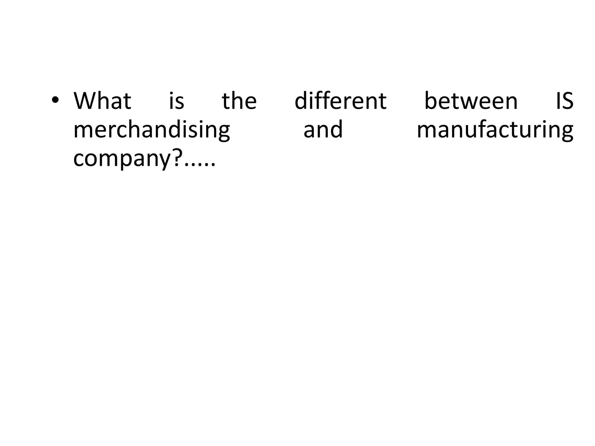 • What is the different between IS
merchandising and manufacturing
company?.....
 