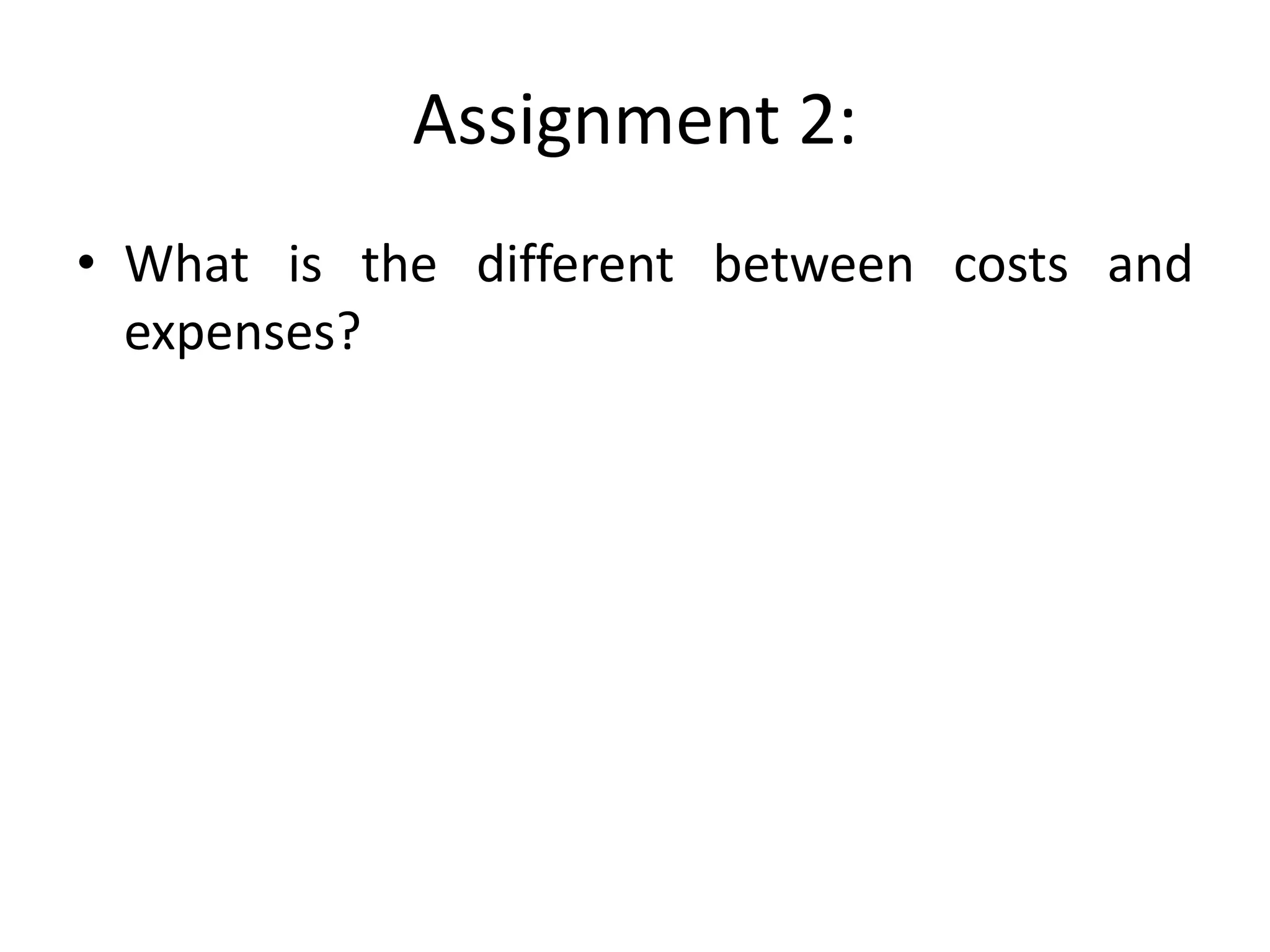 Assignment 2:
• What is the different between costs and
expenses?
 