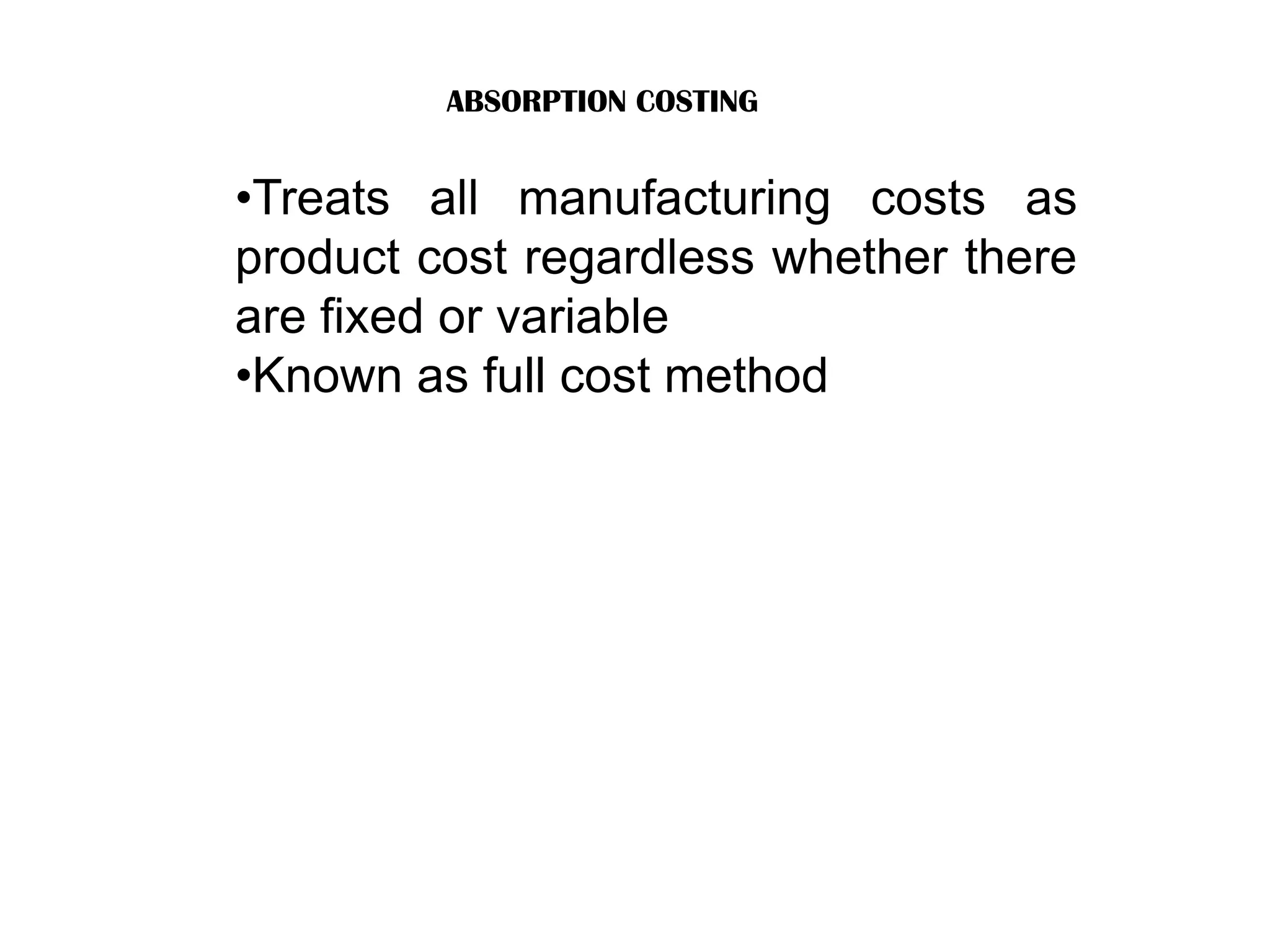 ABSORPTION COSTING
•Treats all manufacturing costs as
product cost regardless whether there
are fixed or variable
•Known as full cost method
 