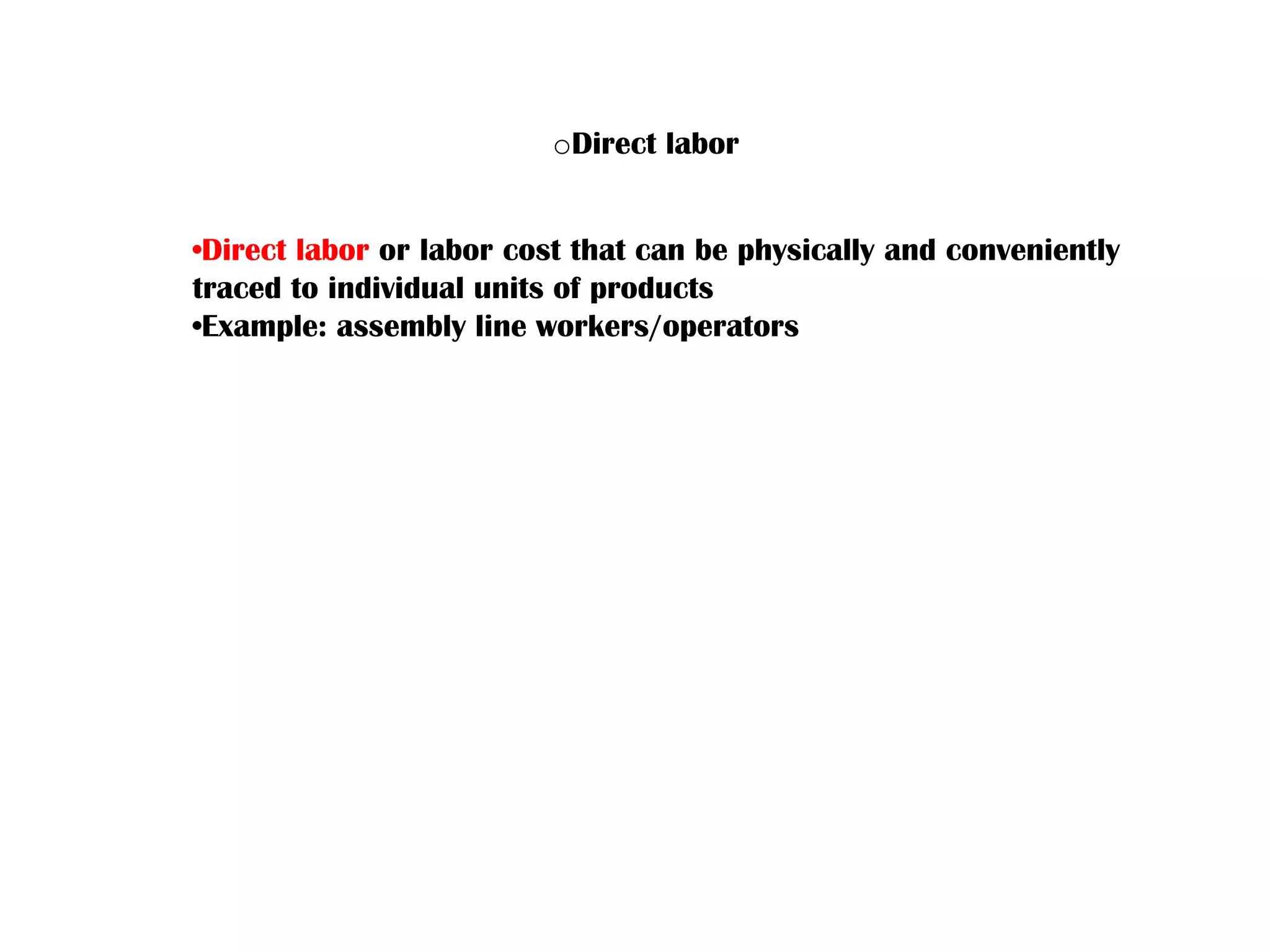 •Direct labor or labor cost that can be physically and conveniently
traced to individual units of products
•Example: assembly line workers/operators
oDirect labor
 