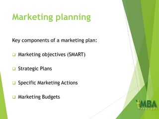 Marketing planning
Key components of a marketing plan:
 Marketing objectives (SMART)
 Strategic Plans
 Specific Marketing Actions
 Marketing Budgets
 