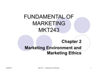 FUNDAMENTAL OF
            MARKETING
              MKT243
                           Chapter 2
          Marketing Environment and
                    Marketing Ethics


DHD2010         MKT243   Fundamental of Marketing   1
 