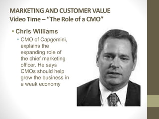 MARKETING AND CUSTOMER VALUE
Video Time – “The Role of a CMO”
 Chris Williams
 CMO of Capgemini,
explains the
expanding role of
the chief marketing
officer. He says
CMOs should help
grow the business in
a weak economy
 