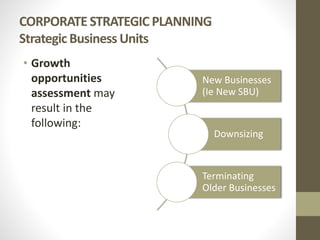 CORPORATE STRATEGIC PLANNING
Strategic Business Units
• Growth
opportunities
assessment may
result in the
following:
New Businesses
(Ie New SBU)
Downsizing
Terminating
Older Businesses
 
