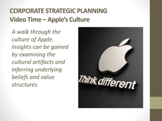 CORPORATE STRATEGIC PLANNING
Video Time – Apple’s Culture
A walk through the
culture of Apple.
Insights can be gained
by examining the
cultural artifacts and
inferring underlying
beliefs and value
structures
 