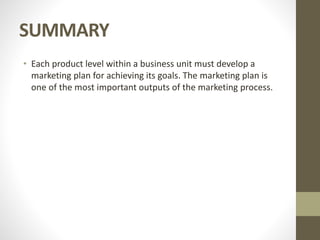 SUMMARY
• Each product level within a business unit must develop a
marketing plan for achieving its goals. The marketing plan is
one of the most important outputs of the marketing process.
 
