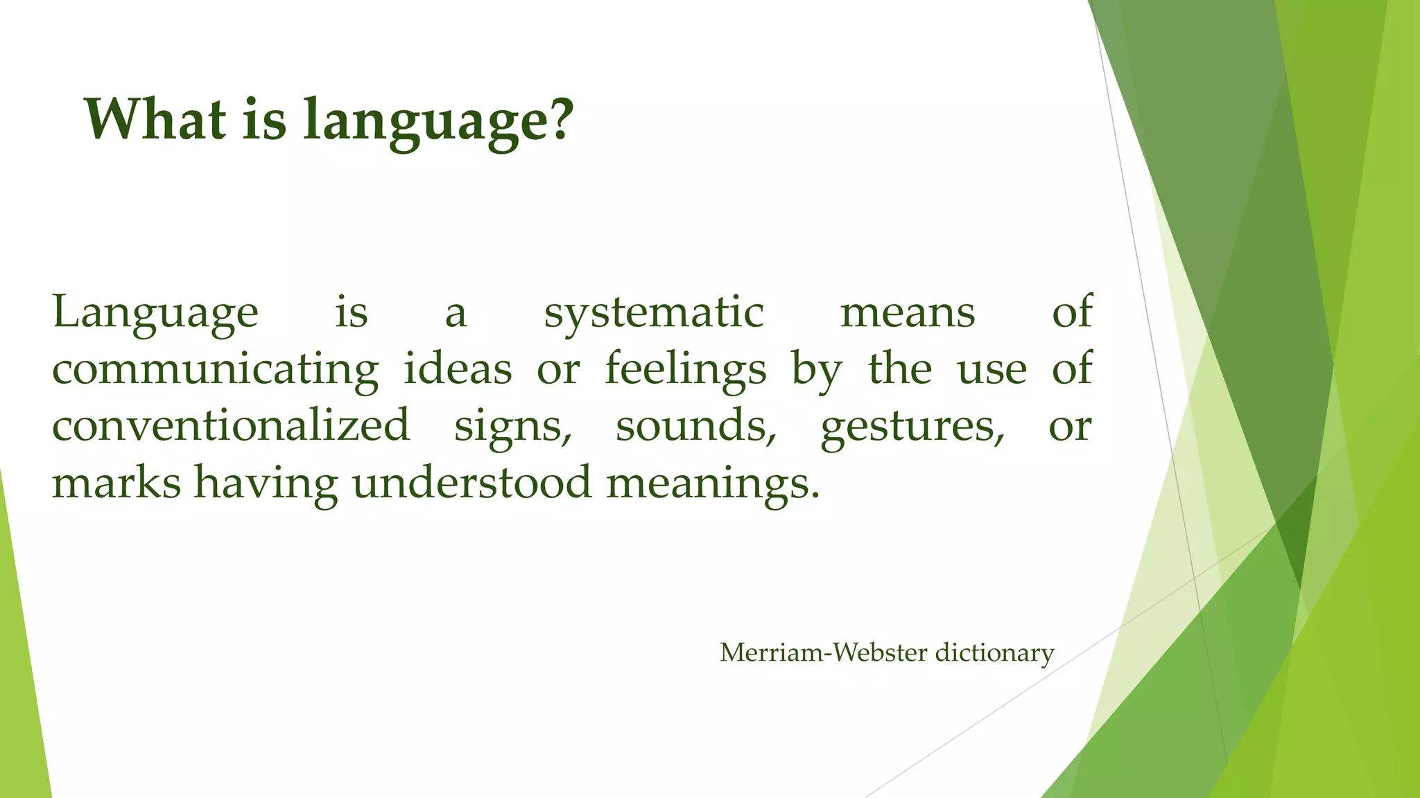 What is language?
Language is a systematic means of
communicating ideas or feelings by the use of
conventionalized signs, sounds, gestures, or
marks having understood meanings.
Merriam-Webster dictionary
 