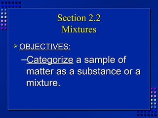 Section 2.2
          Mixtures
 OBJECTIVES:

 –Categorize a sample of
  matter as a substance or a
  mixture.
 