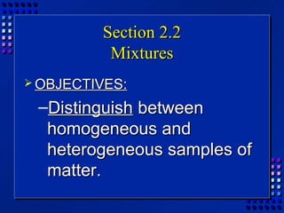 Section 2.2
          Mixtures
 OBJECTIVES:

 –Distinguish between
  homogeneous and
  heterogeneous samples of
  matter.
 