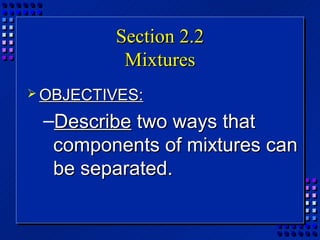 Section 2.2
          Mixtures
 OBJECTIVES:

 –Describe two ways that
  components of mixtures can
  be separated.
 