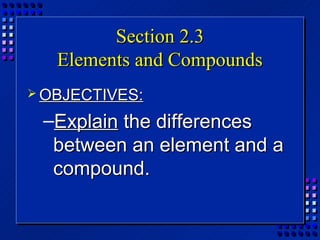 Section 2.3
   Elements and Compounds
 OBJECTIVES:

 –Explain the differences
  between an element and a
  compound.
 