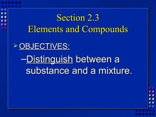 Section 2.3
   Elements and Compounds
 OBJECTIVES:

 –Distinguish between a
  substance and a mixture.
 
