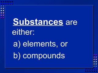 Substances are
either:
a) elements, or
b) compounds
 