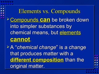 Elements vs. Compounds
 Compounds can be broken down
  into simpler substances by
  chemical means, but elements
  cannot.
 A “chemical change” is a change
  that produces matter with a
  different composition than the
  original matter.
 
