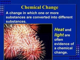 Chemical Change
A change in which one or more
substances are converted into different
substances.

                            Heat and
                            light are
                            often
                            evidence of
                            a chemical
                            change.
 