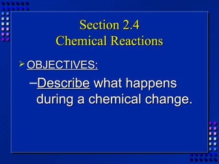 Section 2.4
      Chemical Reactions
 OBJECTIVES:

 –Describe what happens
  during a chemical change.
 
