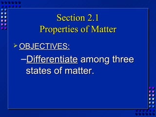 Section 2.1
      Properties of Matter
 OBJECTIVES:

 –Differentiate among three
  states of matter.
 