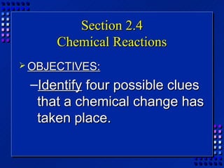 Section 2.4
      Chemical Reactions
 OBJECTIVES:

 –Identify four possible clues
  that a chemical change has
  taken place.
 