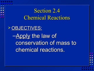 Section 2.4
      Chemical Reactions
 OBJECTIVES:

 –Apply the law of
  conservation of mass to
  chemical reactions.
 