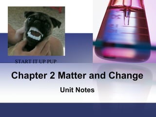 Chapter 2 Matter and Change
Unit Notes
START IT UP PUP
 