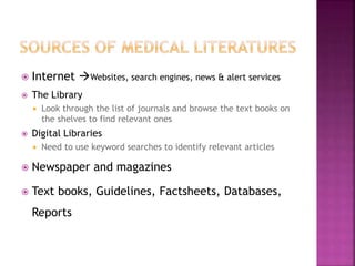  Internet Websites, search engines, news & alert services
 The Library
 Look through the list of journals and browse the text books on
the shelves to find relevant ones
 Digital Libraries
 Need to use keyword searches to identify relevant articles
 Newspaper and magazines
 Text books, Guidelines, Factsheets, Databases,
Reports
 