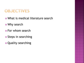  What is medical literature search
 Why search
 For whom search
 Steps in searching
 Quality searching
 