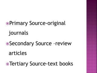 Primary Source-original
journals
Secondary Source –review
articles
Tertiary Source-text books
 