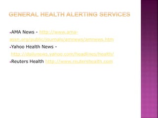 •AMA News - http://www.ama-
assn.org/public/journals/amnews/amnews.htm
•Yahoo Health News -
http://dailynews.yahoo.com/headlines/health/
•Reuters Health http://www.reutershealth.com
 