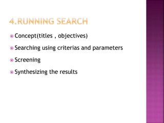  Concept(titles , objectives)
 Searching using criterias and parameters
 Screening
 Synthesizing the results
 