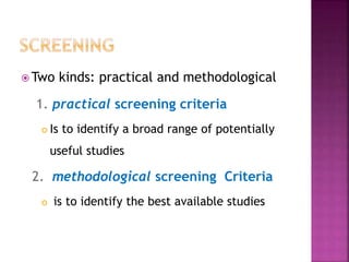  Two kinds: practical and methodological
1. practical screening criteria
 Is to identify a broad range of potentially
useful studies
2. methodological screening Criteria
 is to identify the best available studies
 