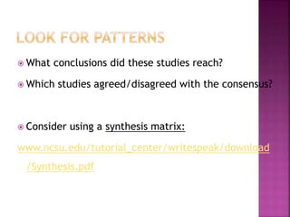  What conclusions did these studies reach?
 Which studies agreed/disagreed with the consensus?
 Consider using a synthesis matrix:
www.ncsu.edu/tutorial_center/writespeak/download
/Synthesis.pdf
 
