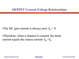 Digital Integrated Circuits © Prentice Hall 1995Introduction
MOSFET Current-Voltage Relationships
•The DC gate current is always zero: IG = 0
•Therefore, when a channel is created, the drain
current equals the source current: ID =IS
 