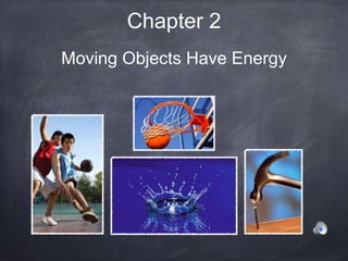 Chapter 2
Moving Objects Have Energy
 