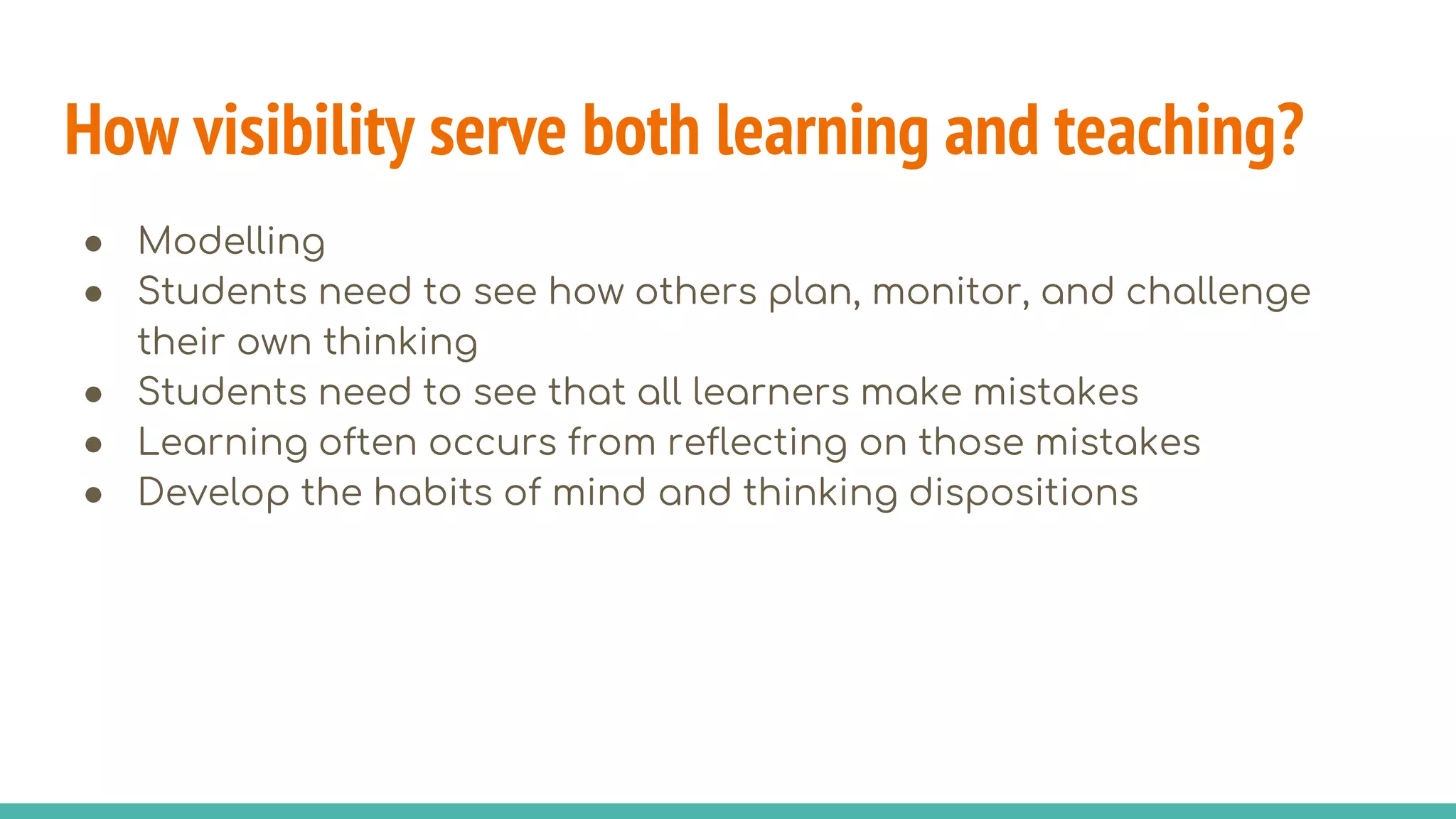 How visibility serve both learning and teaching?
● Modelling
● Students need to see how others plan, monitor, and challenge
their own thinking
● Students need to see that all learners make mistakes
● Learning often occurs from reflecting on those mistakes
● Develop the habits of mind and thinking dispositions
 