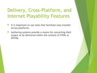 Delivery, Cross-Platform, and
Internet Playability Features
 It is important to use tools that facilitate easy transfer
across platforms.
 Authoring systems provide a means for converting their
output to be delivered within the context of HTML or
DHTML.
 